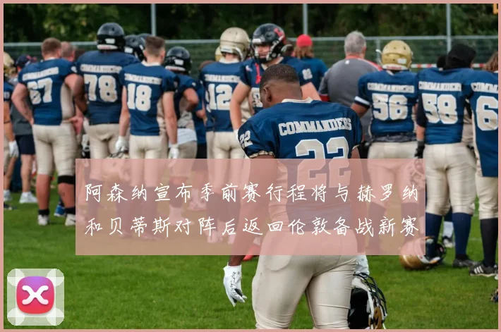 阿森纳宣布季前赛行程将与赫罗纳和贝蒂斯对阵后返回伦敦备战新赛季