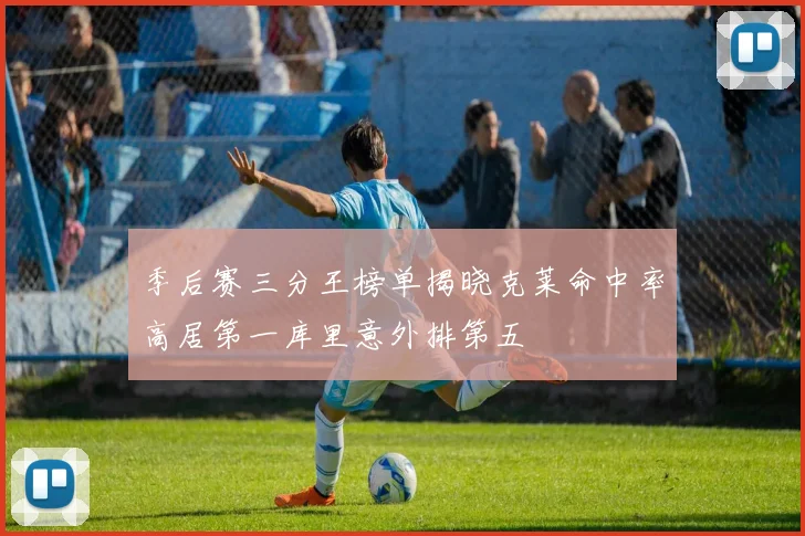 季后赛三分王榜单揭晓克莱命中率高居第一库里意外排第五