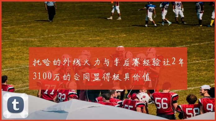 托哈的外线火力与季后赛经验让2年3100万的合同显得极具价值