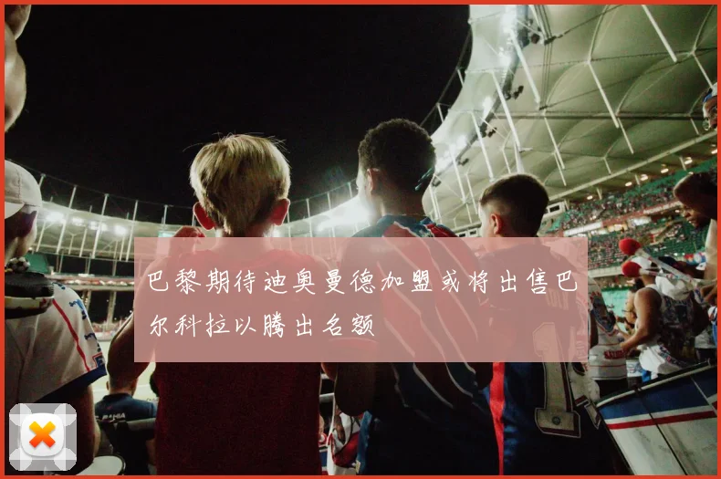 巴黎期待迪奥曼德加盟或将出售巴尔科拉以腾出名额