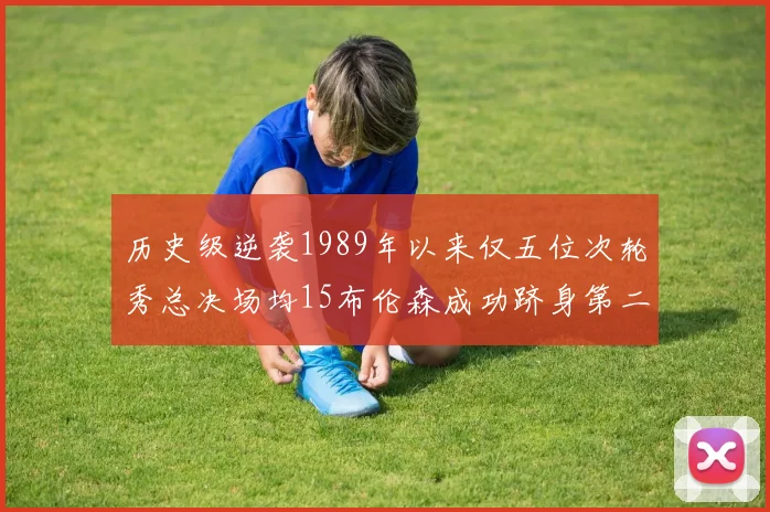 历史级逆袭1989年以来仅五位次轮秀总决场均15布伦森成功跻身第二位
