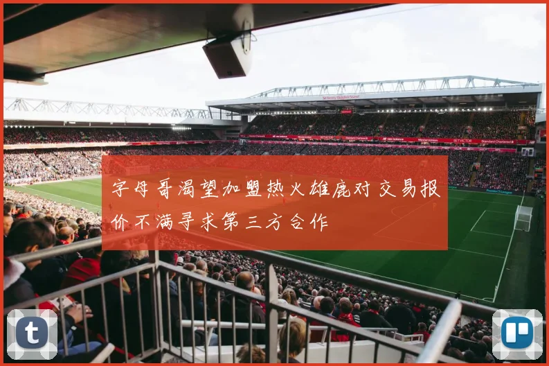 字母哥渴望加盟热火雄鹿对交易报价不满寻求第三方合作
