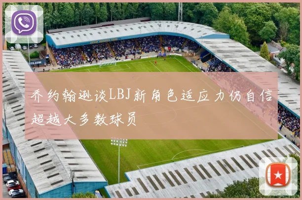 乔约翰逊谈LBJ新角色适应力仍自信超越大多数球员