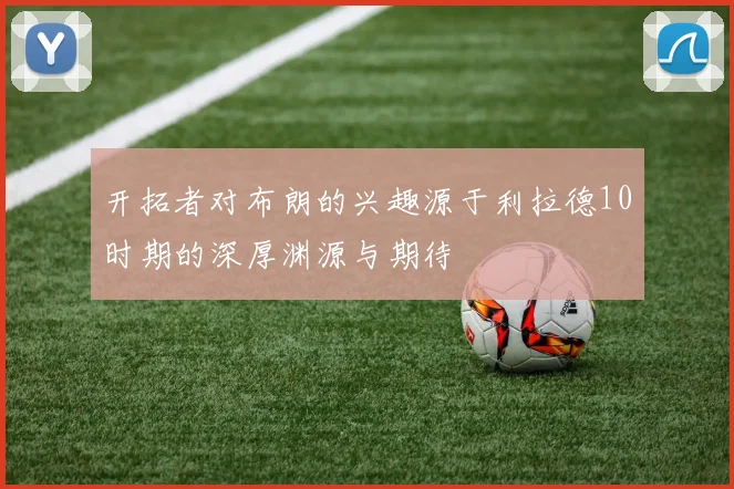 开拓者对布朗的兴趣源于利拉德10时期的深厚渊源与期待