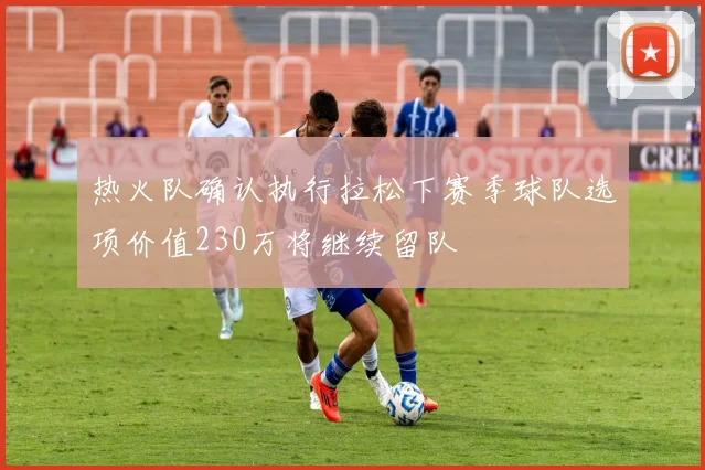 热火队确认执行拉松下赛季球队选项价值230万将继续留队