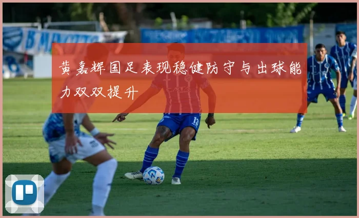 黄嘉辉国足表现稳健防守与出球能力双双提升