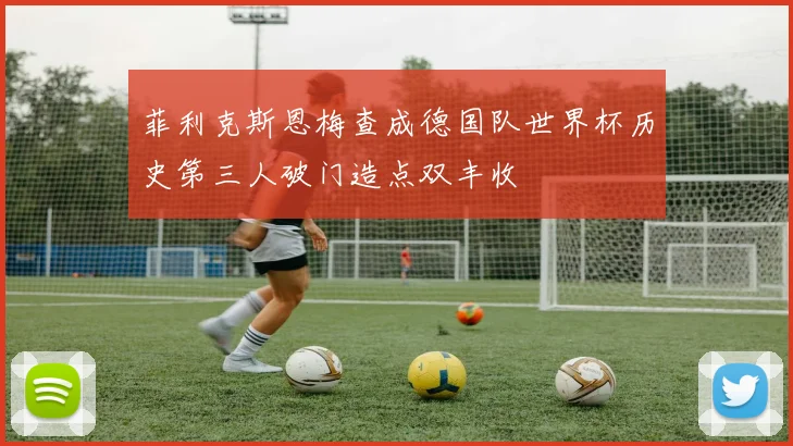 菲利克斯恩梅查成德国队世界杯历史第三人破门造点双丰收
