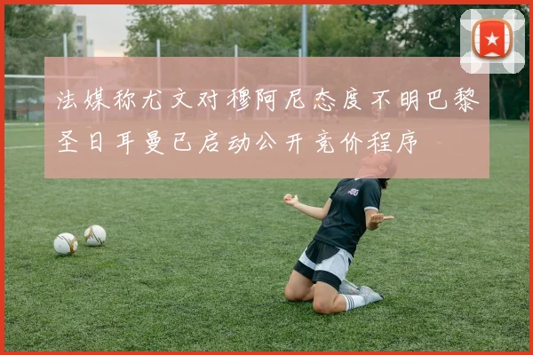 法媒称尤文对穆阿尼态度不明巴黎圣日耳曼已启动公开竞价程序