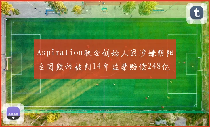 Aspiration联合创始人因涉嫌阴阳合同欺诈被判14年监禁赔偿248亿