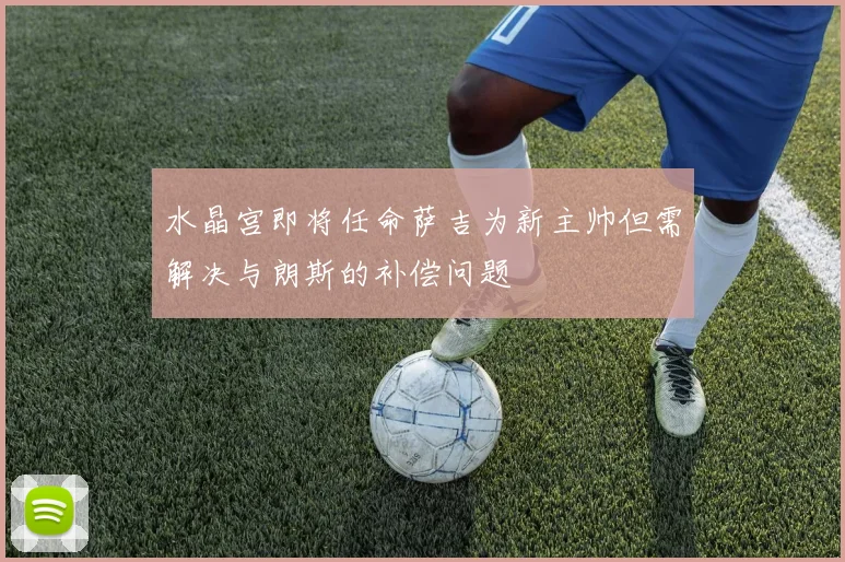 水晶宫即将任命萨吉为新主帅但需解决与朗斯的补偿问题