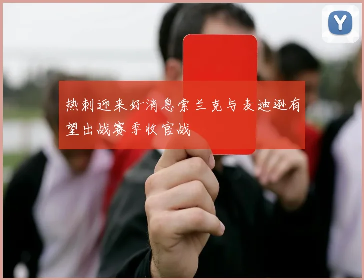 热刺迎来好消息索兰克与麦迪逊有望出战赛季收官战