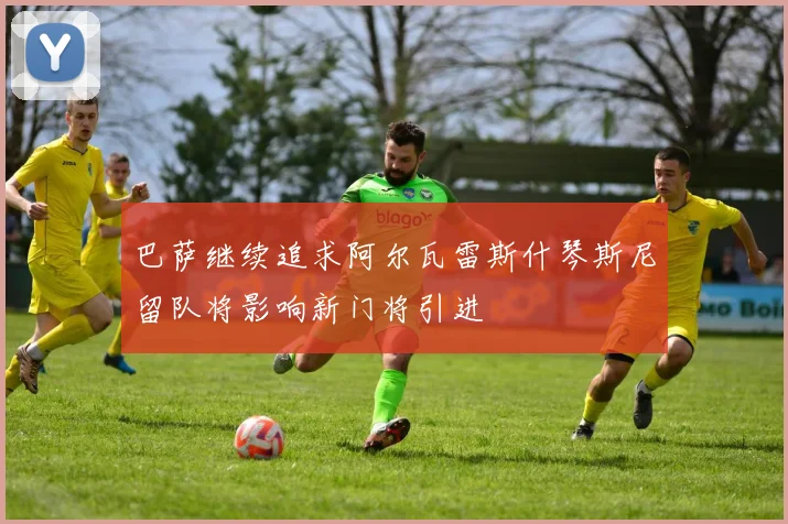 巴萨继续追求阿尔瓦雷斯什琴斯尼留队将影响新门将引进