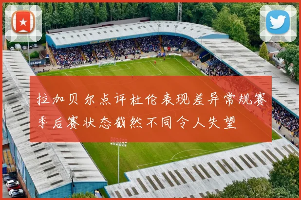 拉加贝尔点评杜伦表现差异常规赛季后赛状态截然不同令人失望