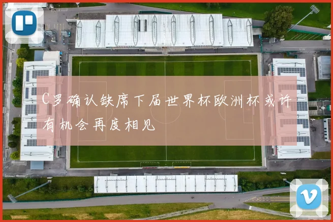 C罗确认缺席下届世界杯欧洲杯或许有机会再度相见