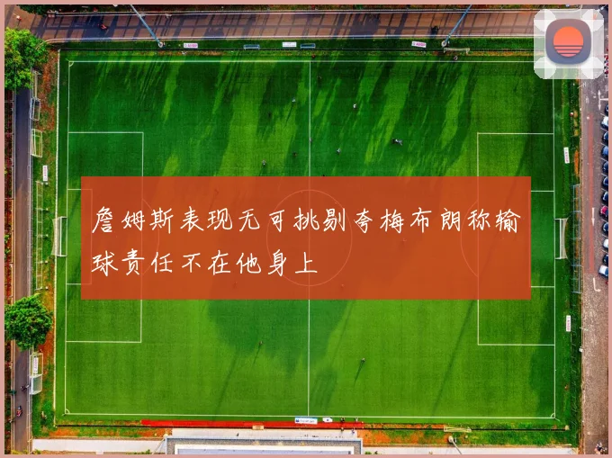 詹姆斯表现无可挑剔夸梅布朗称输球责任不在他身上
