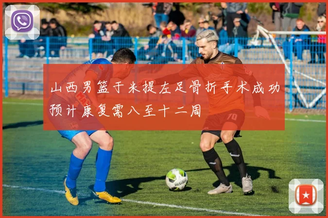 山西男篮于米提左足骨折手术成功预计康复需八至十二周