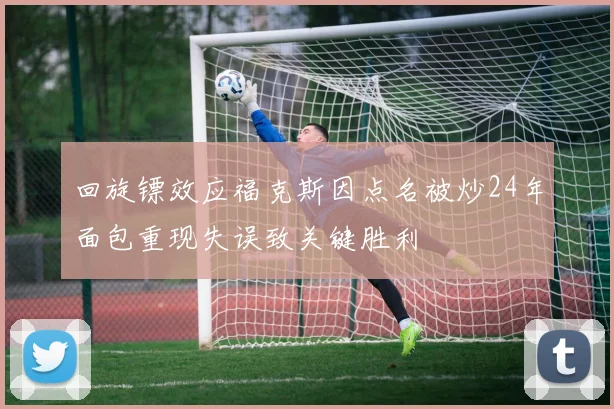 回旋镖效应福克斯因点名被炒24年面包重现失误致关键胜利