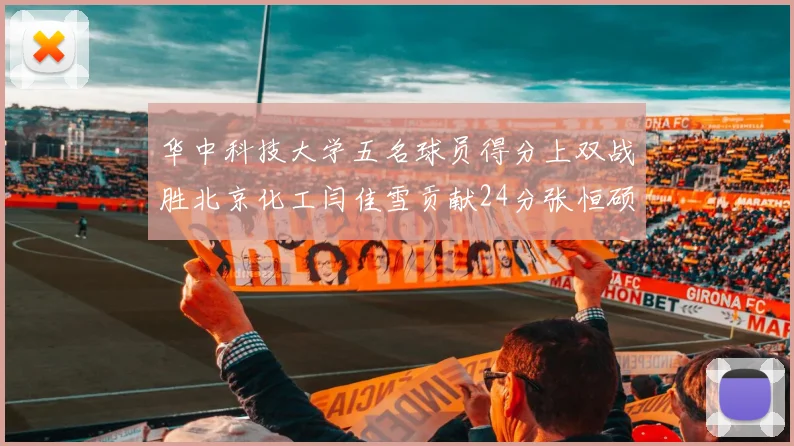 华中科技大学五名球员得分上双战胜北京化工闫佳雪贡献24分张恒硕斩获25分8篮板8助攻